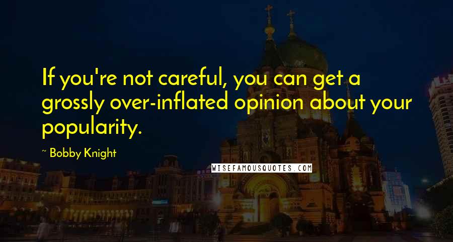 Bobby Knight Quotes: If you're not careful, you can get a grossly over-inflated opinion about your popularity.