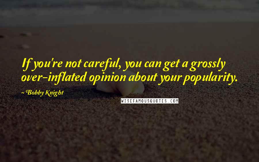 Bobby Knight Quotes: If you're not careful, you can get a grossly over-inflated opinion about your popularity.