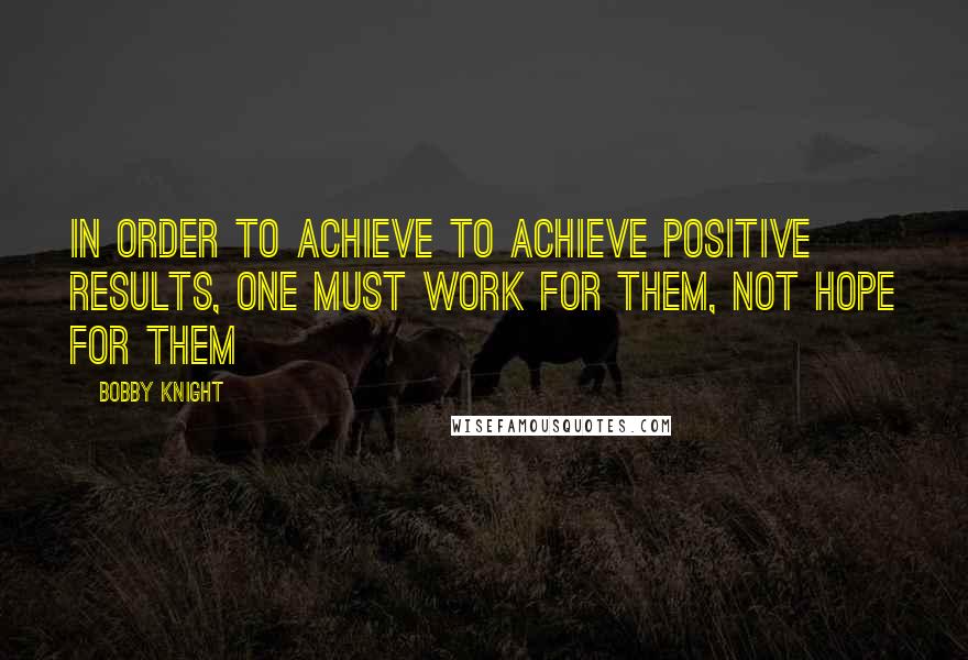 Bobby Knight Quotes: In order to achieve to achieve positive results, one must work for them, not hope for them