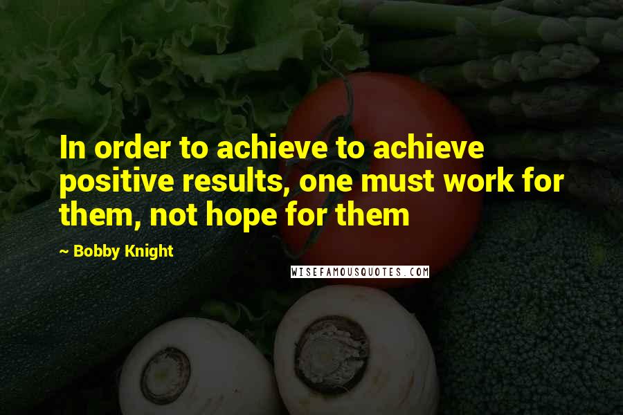 Bobby Knight Quotes: In order to achieve to achieve positive results, one must work for them, not hope for them