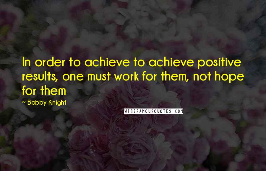 Bobby Knight Quotes: In order to achieve to achieve positive results, one must work for them, not hope for them