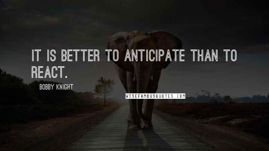 Bobby Knight Quotes: It is better to anticipate than to react.