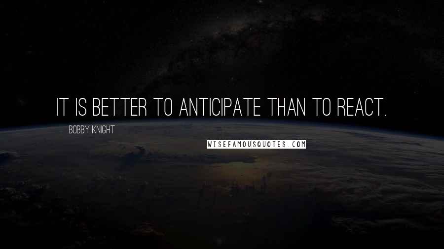 Bobby Knight Quotes: It is better to anticipate than to react.