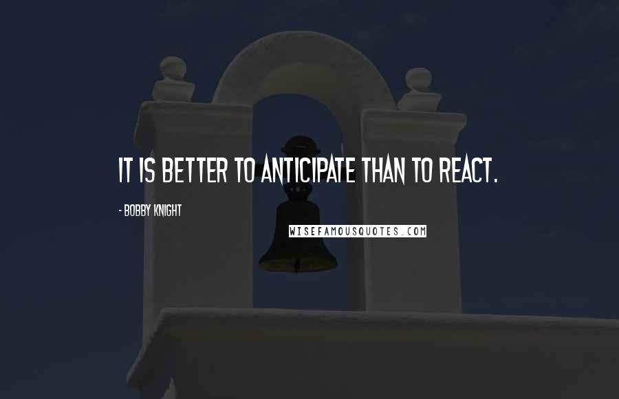 Bobby Knight Quotes: It is better to anticipate than to react.