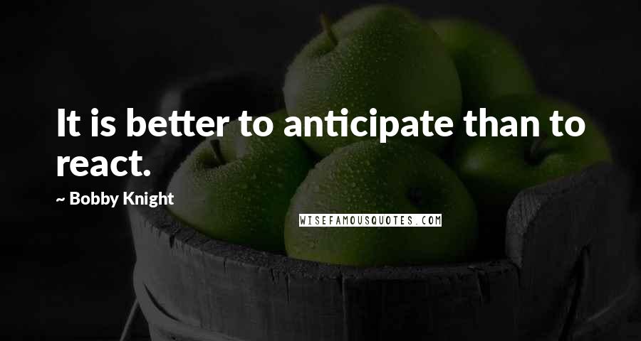 Bobby Knight Quotes: It is better to anticipate than to react.