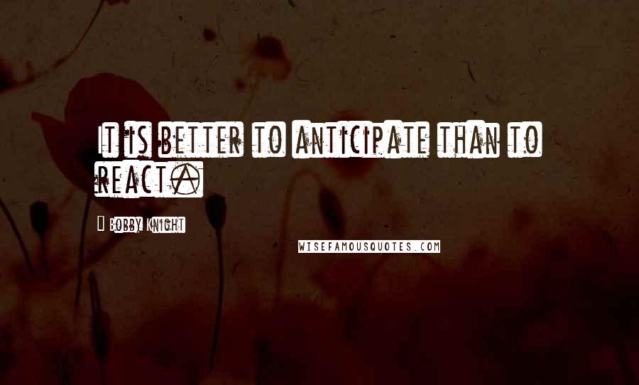Bobby Knight Quotes: It is better to anticipate than to react.