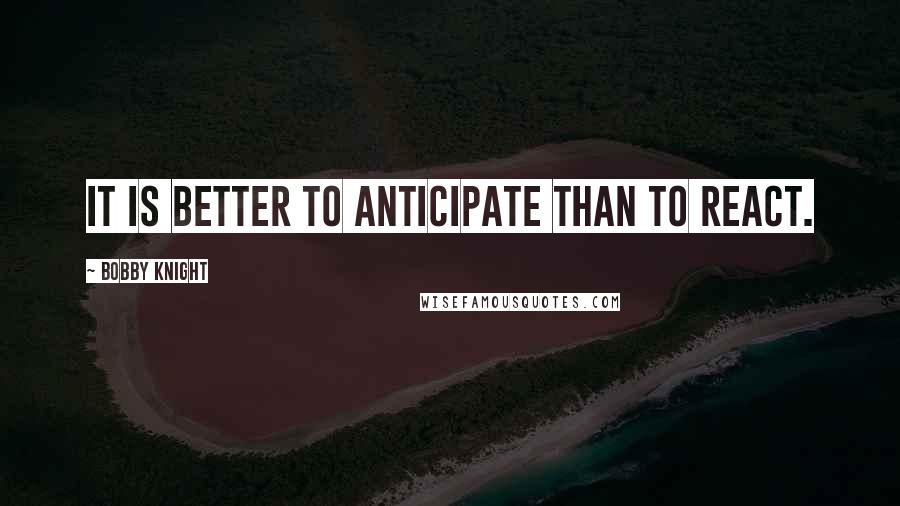 Bobby Knight Quotes: It is better to anticipate than to react.