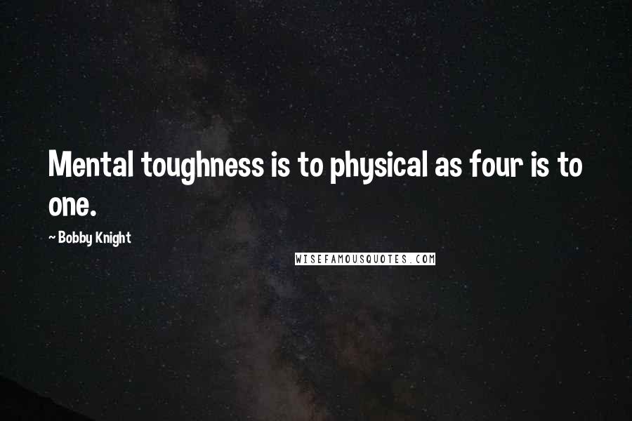 Bobby Knight Quotes: Mental toughness is to physical as four is to one.