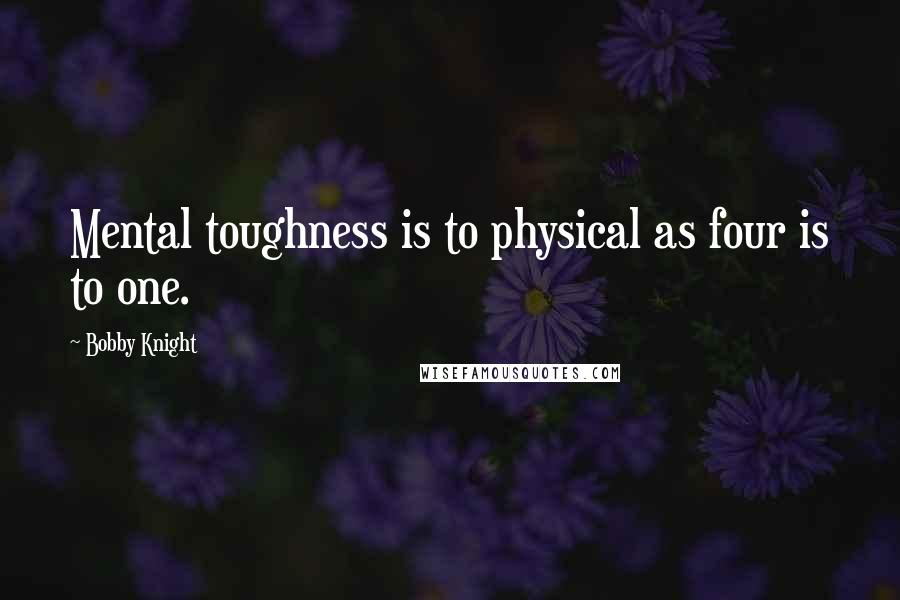 Bobby Knight Quotes: Mental toughness is to physical as four is to one.