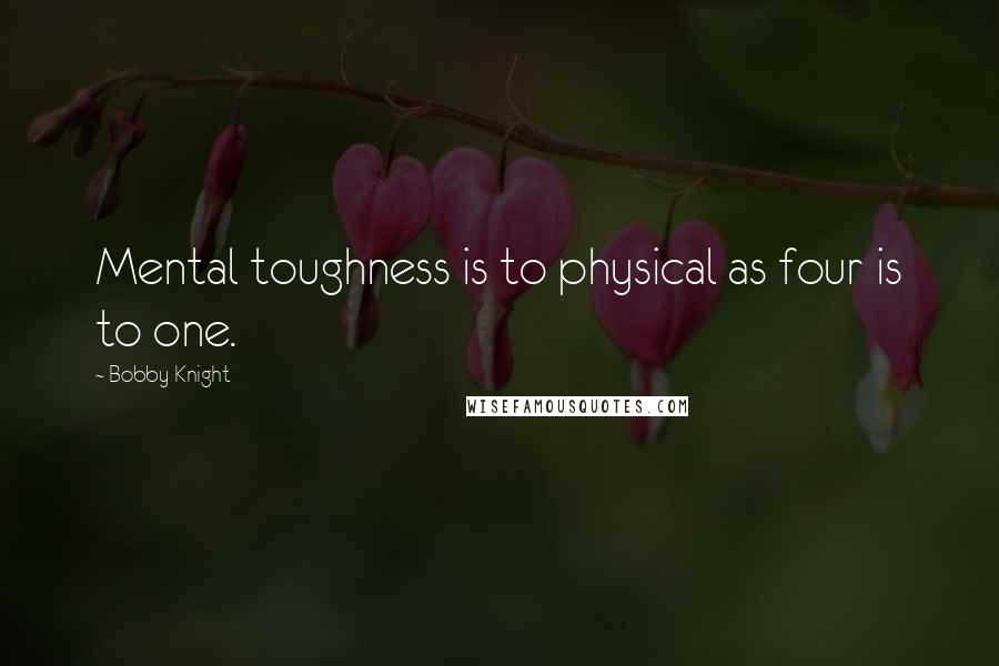 Bobby Knight Quotes: Mental toughness is to physical as four is to one.