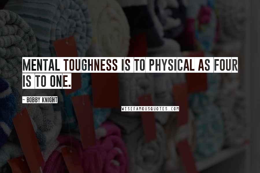 Bobby Knight Quotes: Mental toughness is to physical as four is to one.