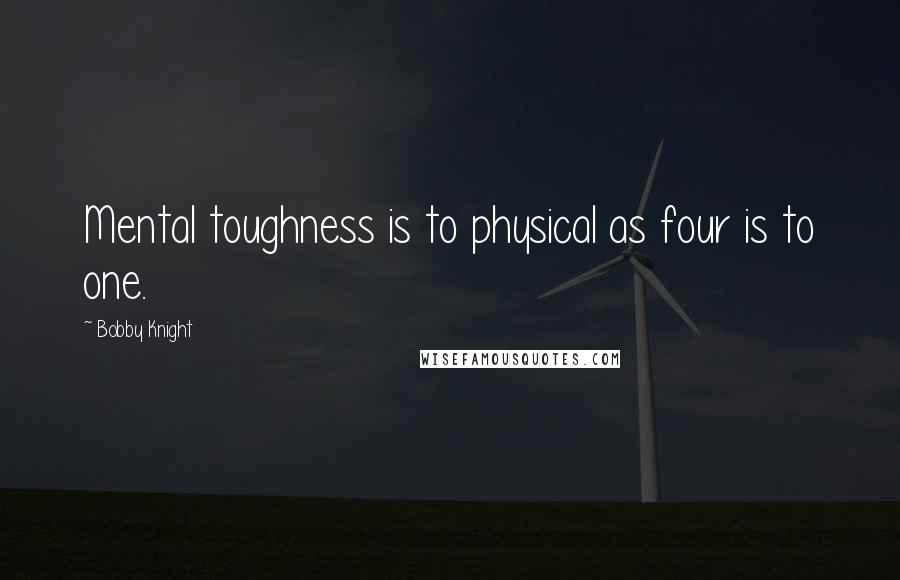 Bobby Knight Quotes: Mental toughness is to physical as four is to one.