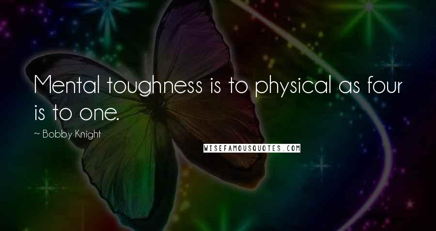 Bobby Knight Quotes: Mental toughness is to physical as four is to one.