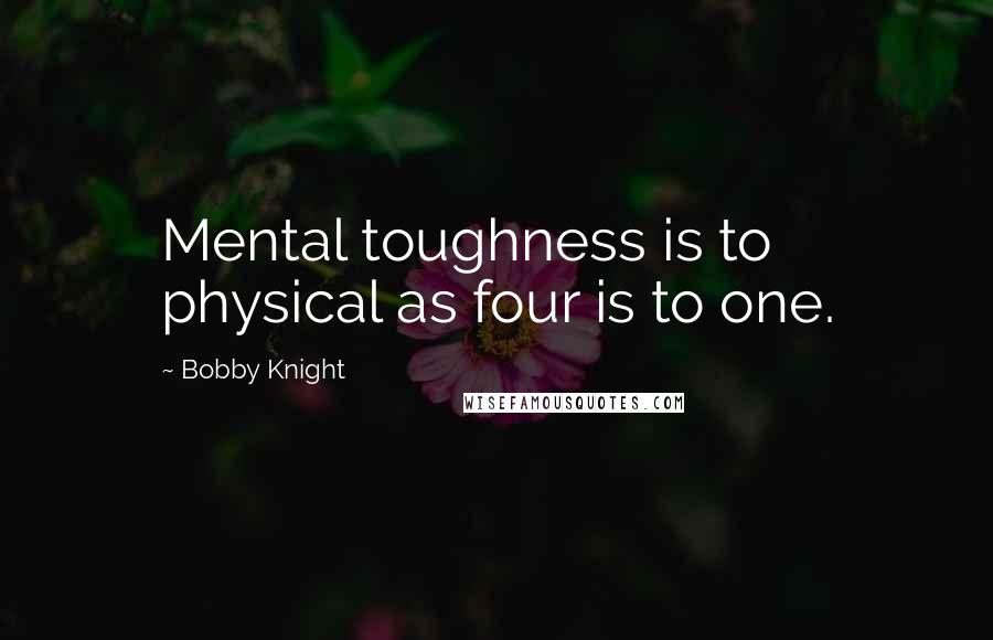 Bobby Knight Quotes: Mental toughness is to physical as four is to one.