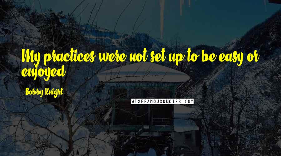 Bobby Knight Quotes: My practices were not set up to be easy or enjoyed.