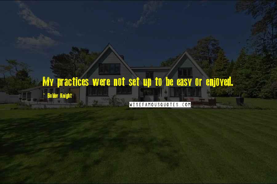 Bobby Knight Quotes: My practices were not set up to be easy or enjoyed.