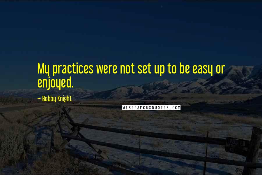 Bobby Knight Quotes: My practices were not set up to be easy or enjoyed.