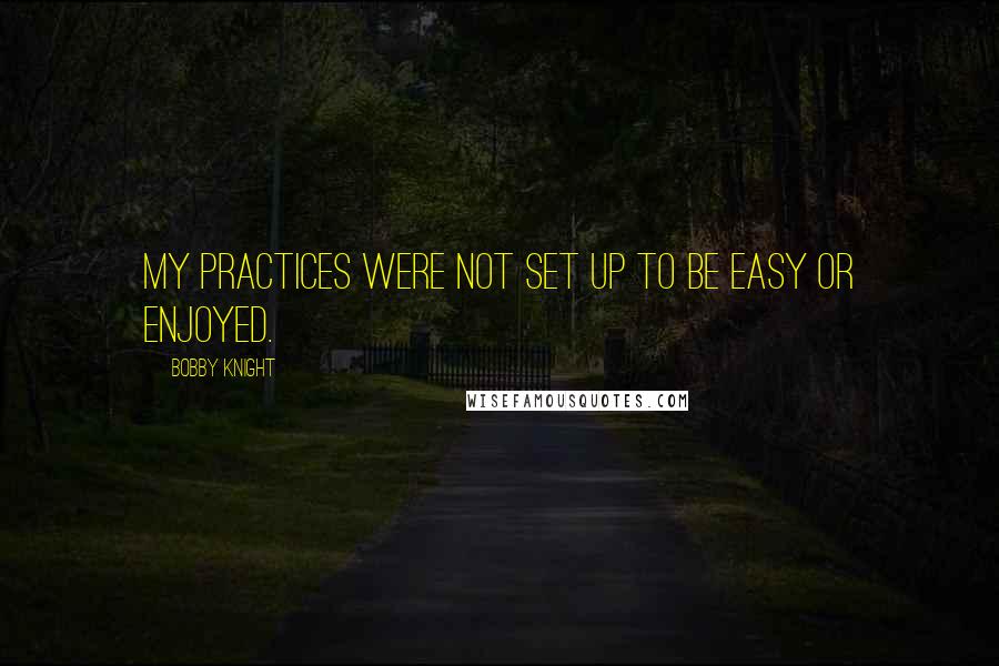 Bobby Knight Quotes: My practices were not set up to be easy or enjoyed.