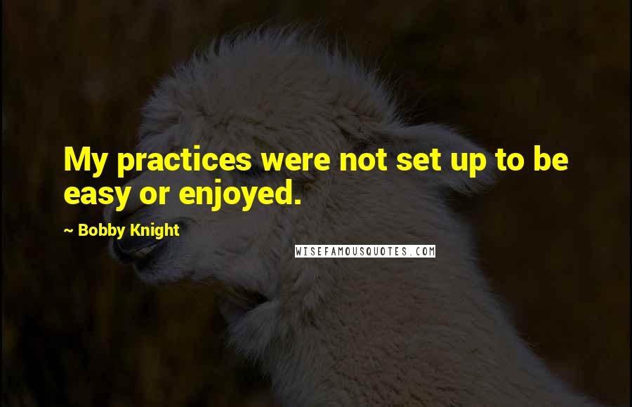 Bobby Knight Quotes: My practices were not set up to be easy or enjoyed.