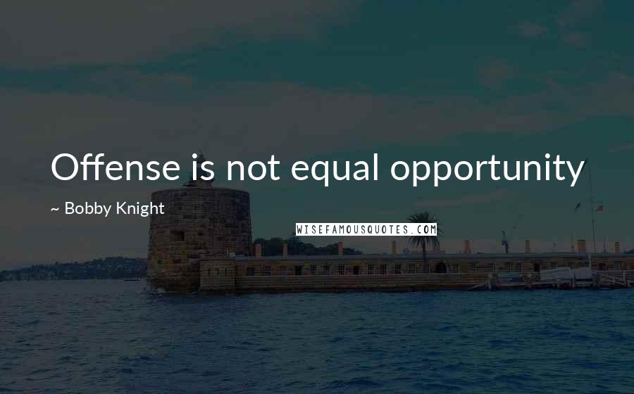 Bobby Knight Quotes: Offense is not equal opportunity