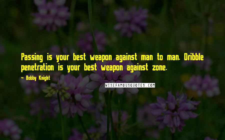 Bobby Knight Quotes: Passing is your best weapon against man to man. Dribble penetration is your best weapon against zone.