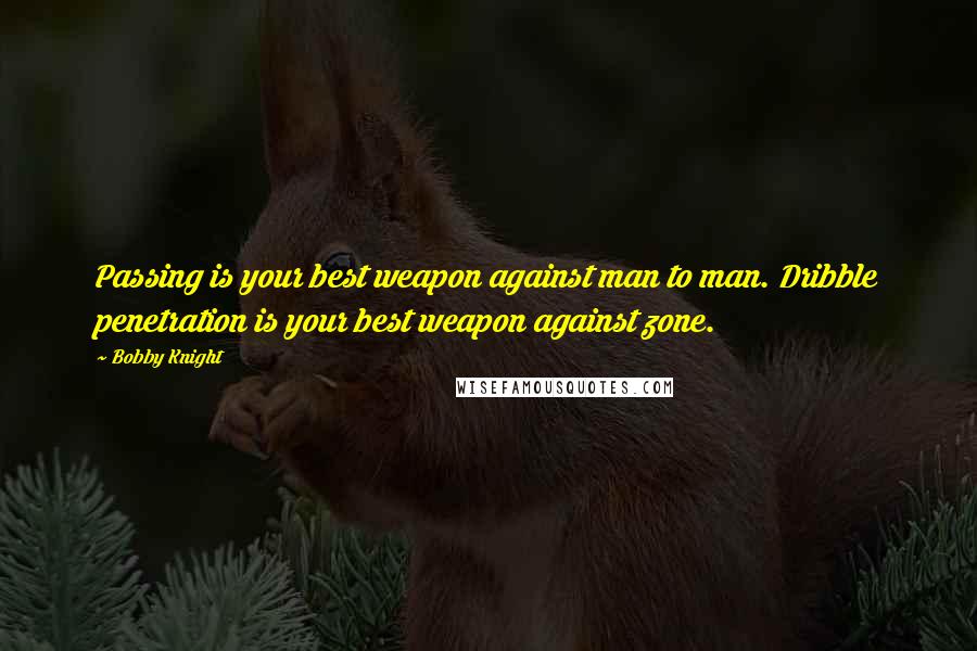 Bobby Knight Quotes: Passing is your best weapon against man to man. Dribble penetration is your best weapon against zone.