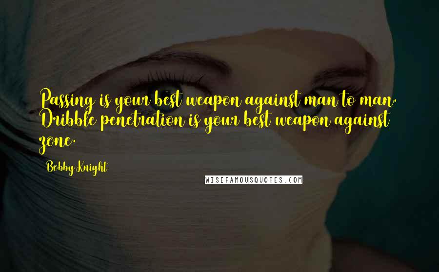 Bobby Knight Quotes: Passing is your best weapon against man to man. Dribble penetration is your best weapon against zone.