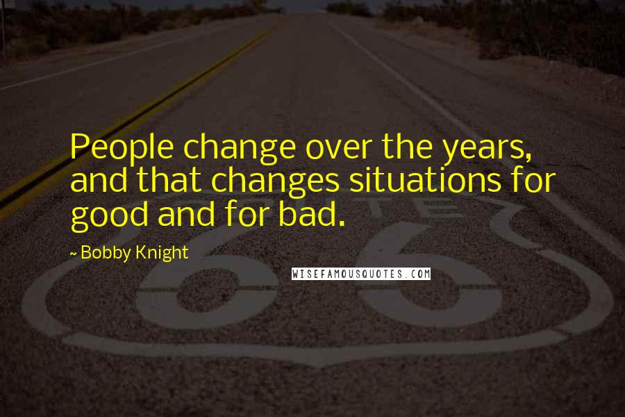 Bobby Knight Quotes: People change over the years, and that changes situations for good and for bad.