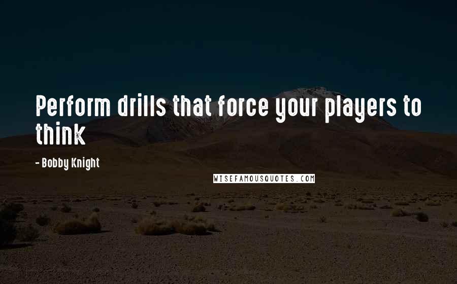 Bobby Knight Quotes: Perform drills that force your players to think