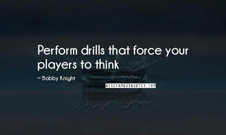 Bobby Knight Quotes: Perform drills that force your players to think