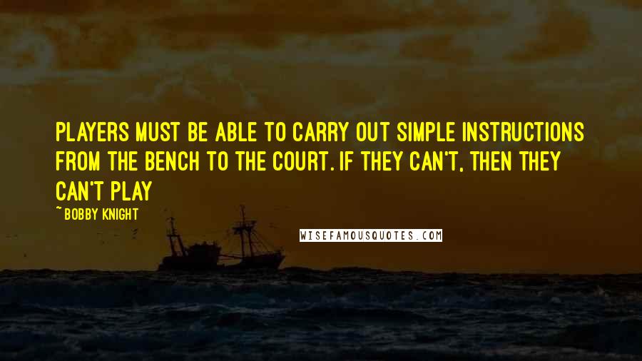 Bobby Knight Quotes: Players must be able to carry out simple instructions from the bench to the court. If they can't, then they can't play