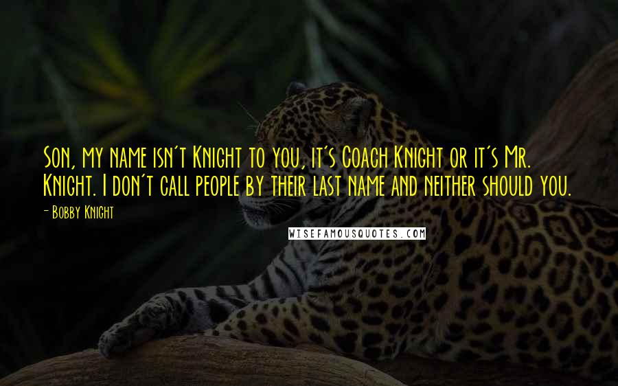 Bobby Knight Quotes: Son, my name isn't Knight to you, it's Coach Knight or it's Mr. Knight. I don't call people by their last name and neither should you.