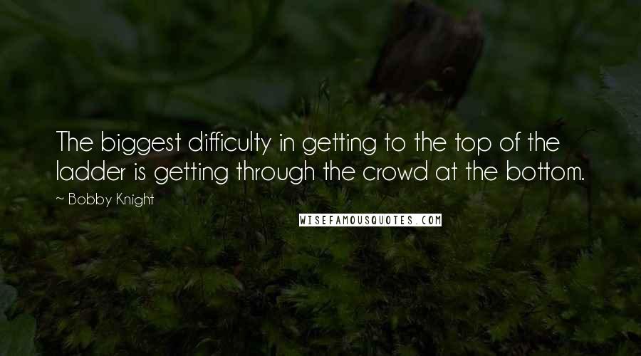 Bobby Knight Quotes: The biggest difficulty in getting to the top of the ladder is getting through the crowd at the bottom.