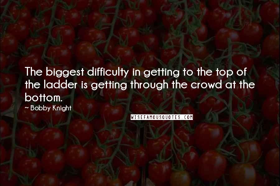Bobby Knight Quotes: The biggest difficulty in getting to the top of the ladder is getting through the crowd at the bottom.