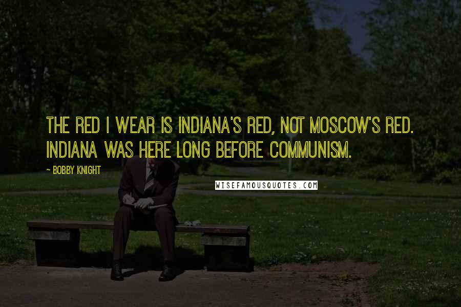 Bobby Knight Quotes: The red I wear is Indiana's red, not Moscow's red. Indiana was here long before communism.