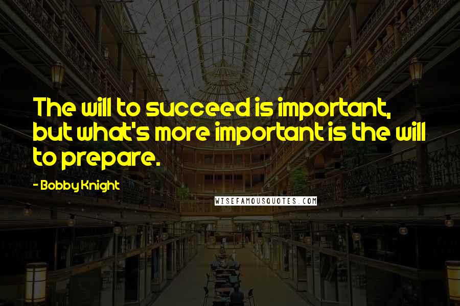 Bobby Knight Quotes: The will to succeed is important, but what's more important is the will to prepare.
