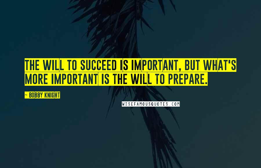 Bobby Knight Quotes: The will to succeed is important, but what's more important is the will to prepare.