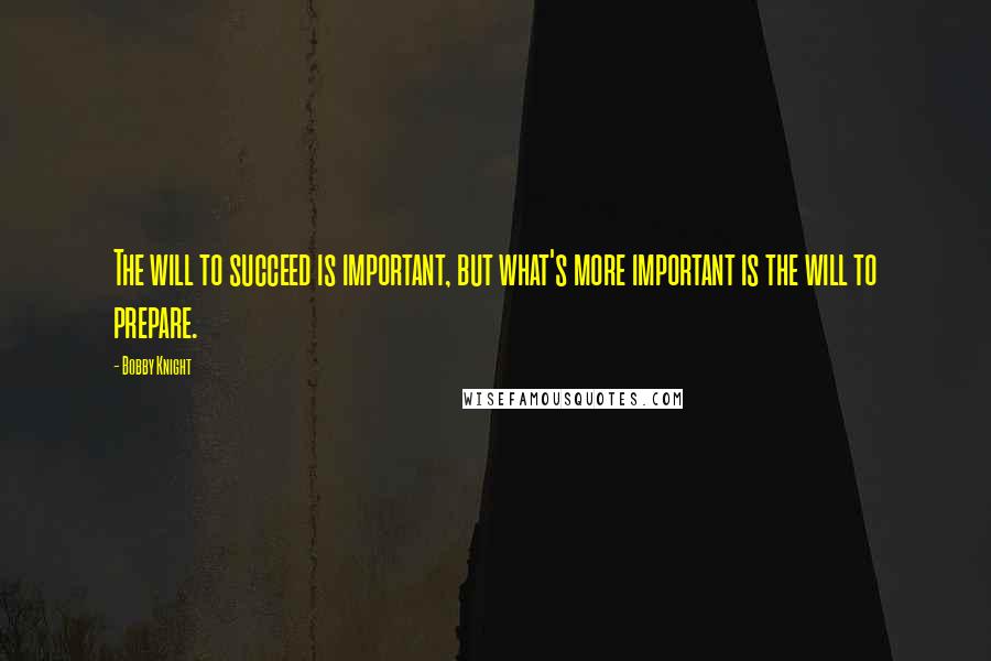 Bobby Knight Quotes: The will to succeed is important, but what's more important is the will to prepare.