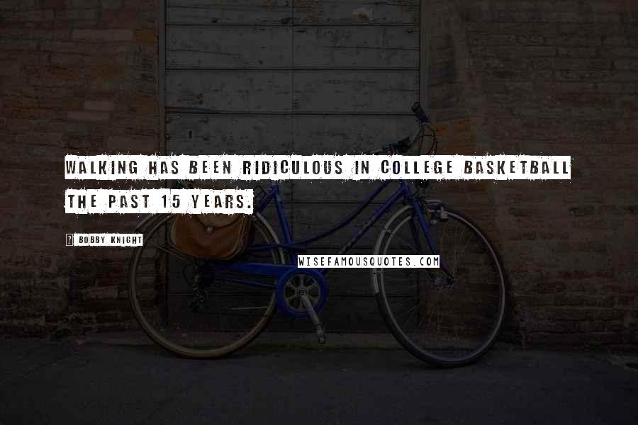 Bobby Knight Quotes: Walking has been ridiculous in college basketball the past 15 years.