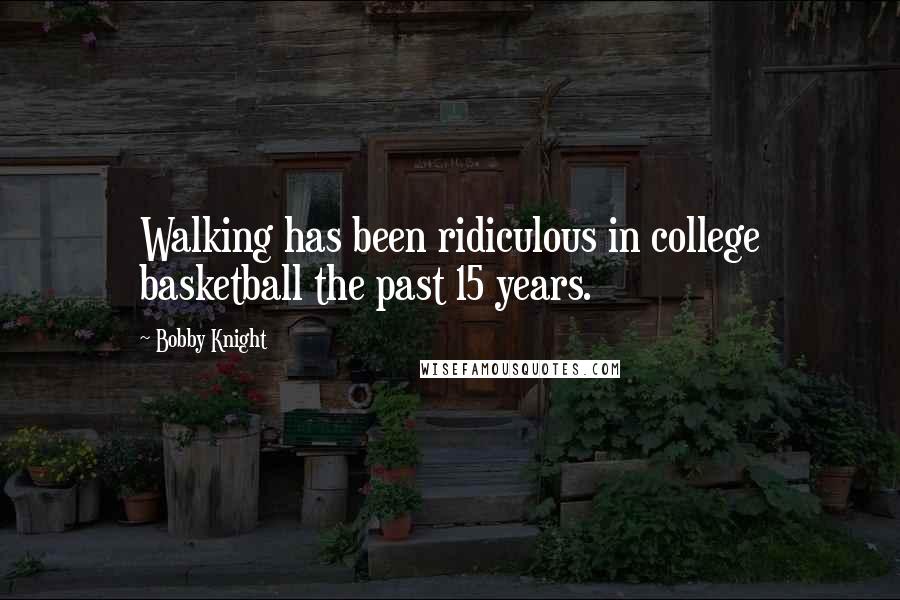 Bobby Knight Quotes: Walking has been ridiculous in college basketball the past 15 years.