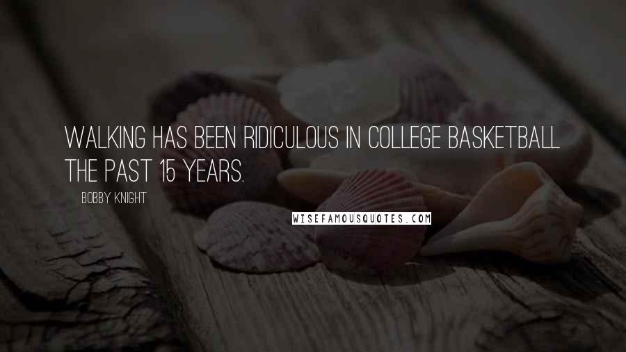Bobby Knight Quotes: Walking has been ridiculous in college basketball the past 15 years.
