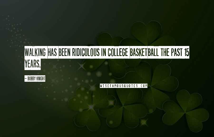 Bobby Knight Quotes: Walking has been ridiculous in college basketball the past 15 years.