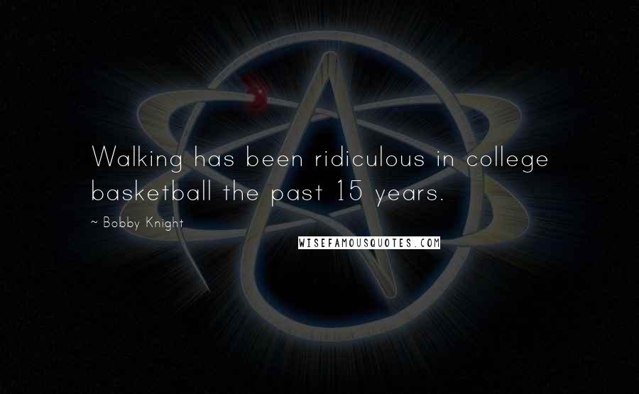 Bobby Knight Quotes: Walking has been ridiculous in college basketball the past 15 years.