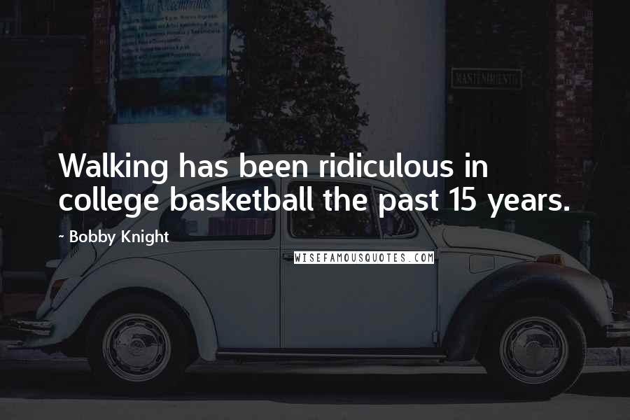 Bobby Knight Quotes: Walking has been ridiculous in college basketball the past 15 years.