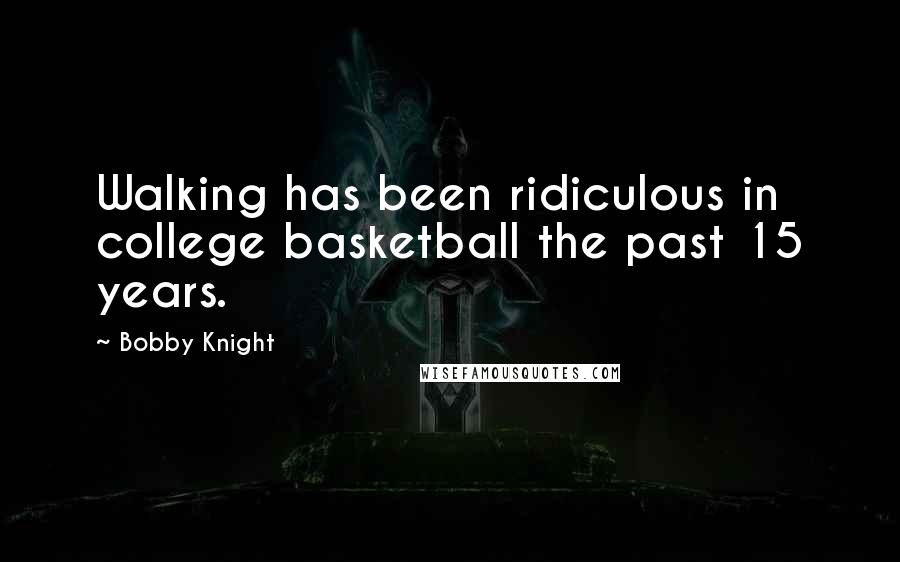 Bobby Knight Quotes: Walking has been ridiculous in college basketball the past 15 years.