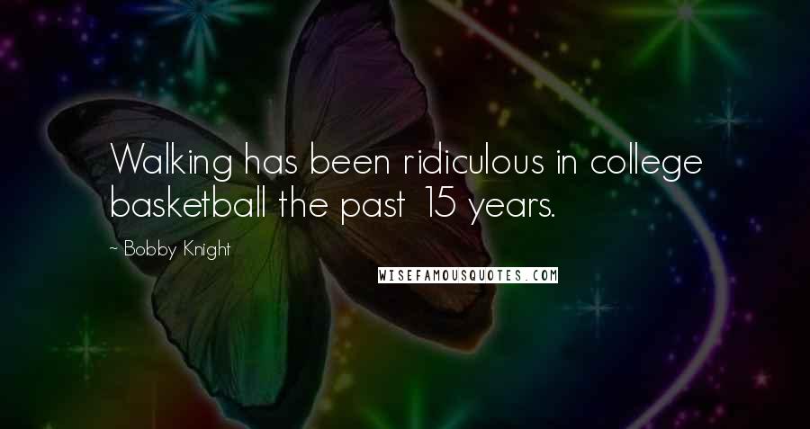 Bobby Knight Quotes: Walking has been ridiculous in college basketball the past 15 years.