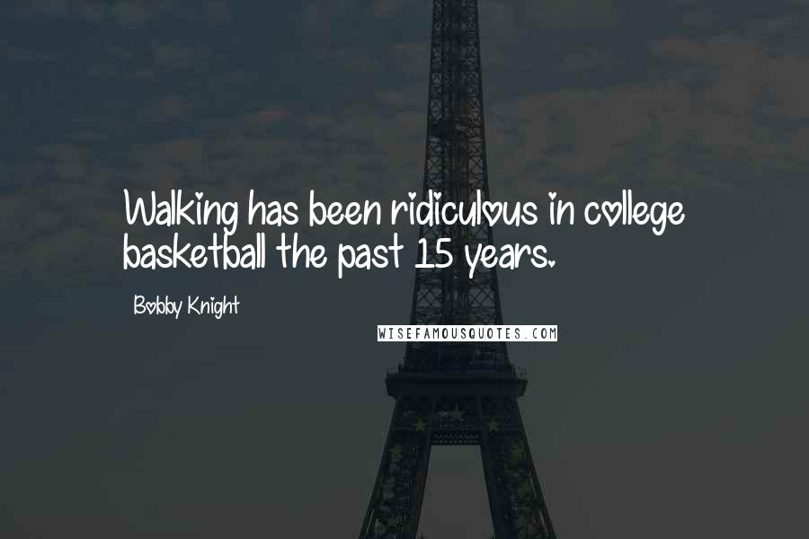 Bobby Knight Quotes: Walking has been ridiculous in college basketball the past 15 years.