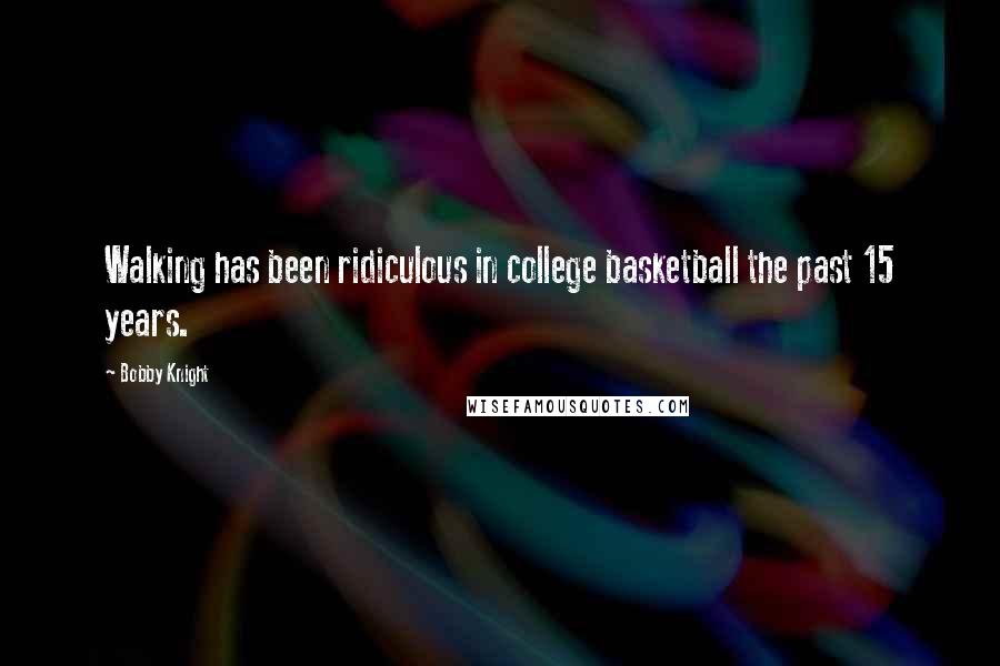 Bobby Knight Quotes: Walking has been ridiculous in college basketball the past 15 years.