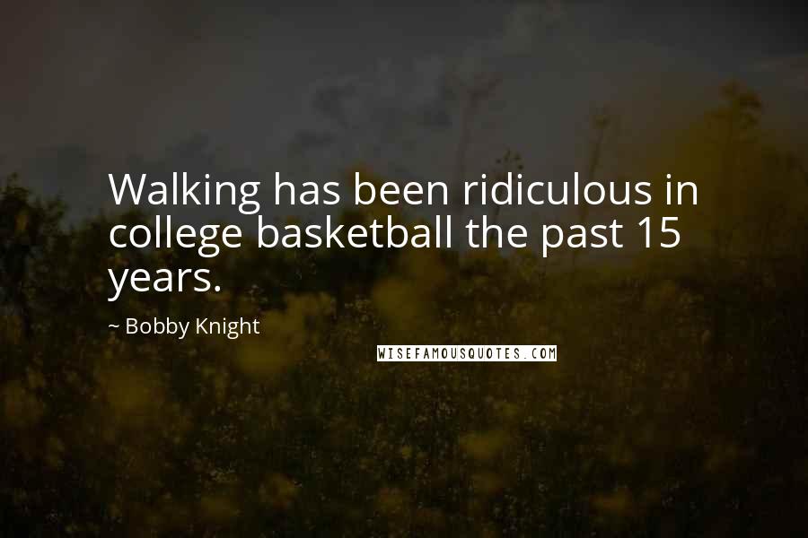 Bobby Knight Quotes: Walking has been ridiculous in college basketball the past 15 years.
