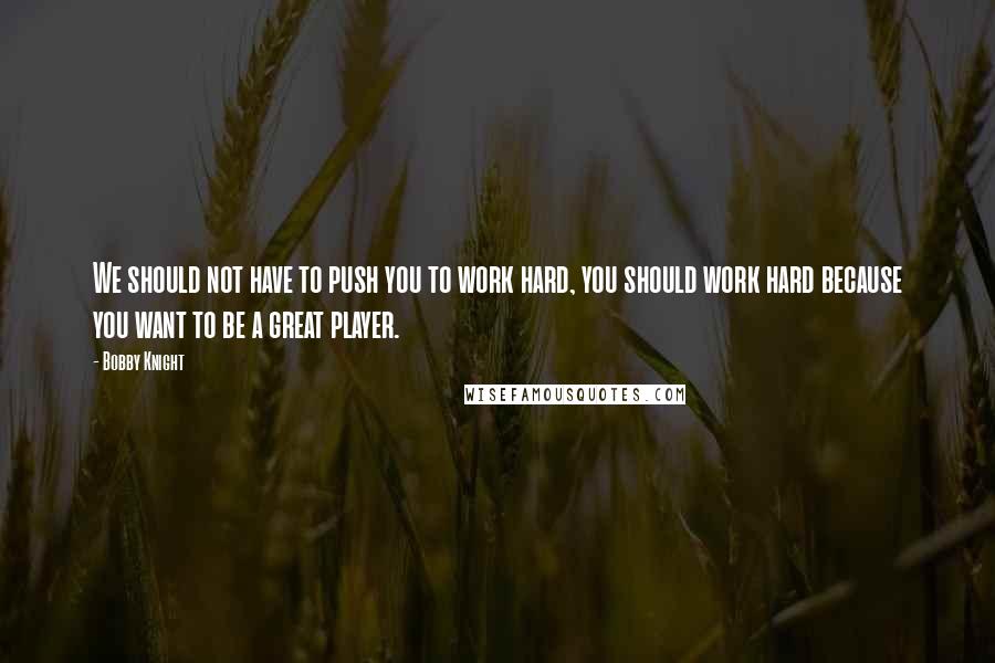 Bobby Knight Quotes: We should not have to push you to work hard, you should work hard because you want to be a great player.